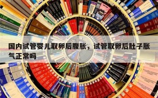 国内试管婴儿取卵后腹胀，试管取卵后肚子胀气正常吗