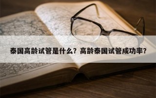 泰国高龄试管是什么？高龄泰国试管成功率？