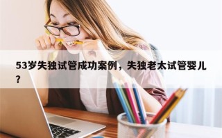 53岁失独试管成功案例，失独老太试管婴儿？