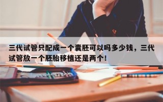 三代试管只配成一个囊胚可以吗多少钱，三代试管放一个胚胎移植还是两个！