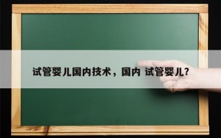 试管婴儿国内技术，国内 试管婴儿？