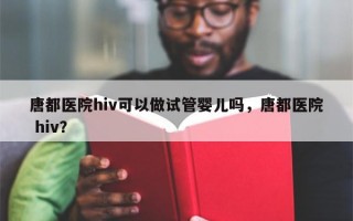 唐都医院hiv可以做试管婴儿吗，唐都医院 hiv？