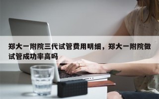 郑大一附院三代试管费用明细，郑大一附院做试管成功率高吗