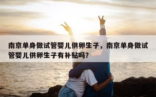 南京单身做试管婴儿供卵生子，南京单身做试管婴儿供卵生子有补贴吗？