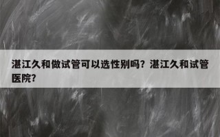 湛江久和做试管可以选性别吗？湛江久和试管医院？