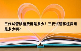 三代试管移植费用是多少？三代试管移植费用是多少啊？