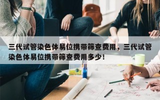 三代试管染色体易位携带筛查费用，三代试管染色体易位携带筛查费用多少！