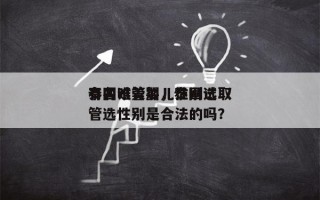 泰国试管婴儿性别选取
有名唯美加，泰国试管选性别是合法的吗？