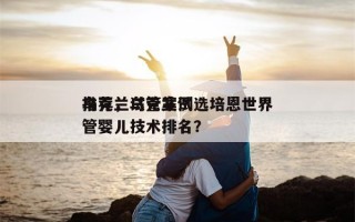 乌克兰试管案例选培恩世界
推荐，乌克兰试管婴儿技术排名？