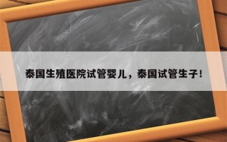 泰国生殖医院试管婴儿，泰国试管生子！