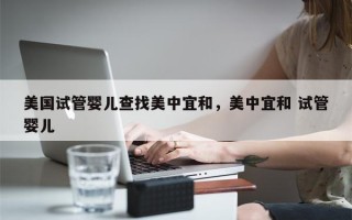 美国试管婴儿查找美中宜和，美中宜和 试管婴儿