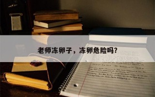 老师冻卵子，冻卵危险吗？