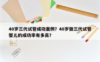 40岁三代试管成功案例？40岁做三代试管婴儿的成功率有多高？