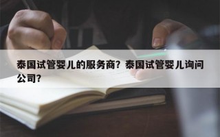 泰国试管婴儿的服务商？泰国试管婴儿询问
公司？