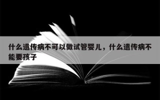 什么遗传病不可以做试管婴儿，什么遗传病不能要孩子