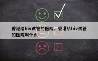 香港给hiv试管的医院，香港给hiv试管的医院叫什么！