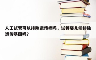 人工试管可以排除遗传病吗，试管婴儿能排除遗传基因吗？