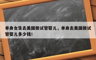 单身女生去美国做试管婴儿，单身去美国做试管婴儿多少钱！