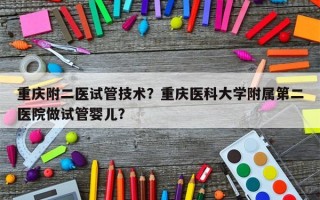 重庆附二医试管技术？重庆医科大学附属第二医院做试管婴儿？