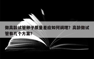 做高龄试管卵子质量差应如何调理？高龄做试管有几个方案？