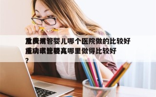 重庆试管婴儿哪个医院做的比较好
及费用？重庆试管婴儿哪里做得比较好
成功率比较高
？