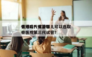 香港三代试管婴儿可以选取
性别吗？香港哪些医院第三代试管？