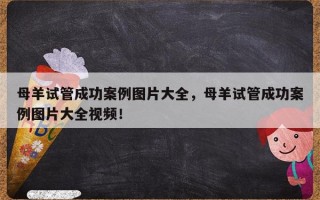 母羊试管成功案例图片大全，母羊试管成功案例图片大全视频！