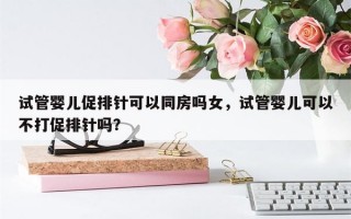 试管婴儿促排针可以同房吗女，试管婴儿可以不打促排针吗？