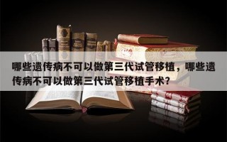 哪些遗传病不可以做第三代试管移植，哪些遗传病不可以做第三代试管移植手术？