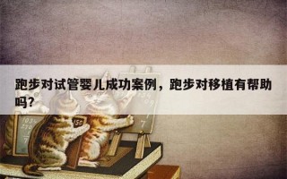 跑步对试管婴儿成功案例，跑步对移植有帮助吗?