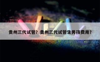 贵州三代试管？贵州三代试管生男孩费用？