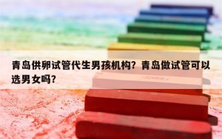 青岛供卵试管代生男孩机构？青岛做试管可以选男女吗？