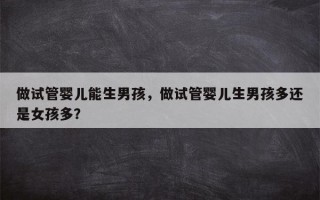 做试管婴儿能生男孩，做试管婴儿生男孩多还是女孩多？