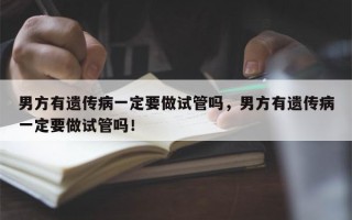 男方有遗传病一定要做试管吗，男方有遗传病一定要做试管吗！