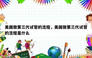 美国做第三代试管的流程，美国做第三代试管的流程是什么