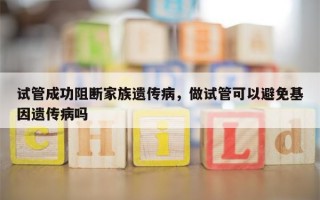 试管成功阻断家族遗传病，做试管可以避免基因遗传病吗