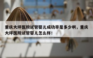 重庆大坪医院试管婴儿成功率是多少啊，重庆大坪医院试管婴儿怎么样！