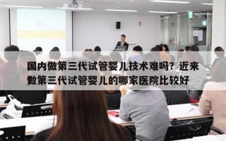 国内做第三代试管婴儿技术难吗？近来
国内做第三代试管婴儿的哪家医院比较好
？