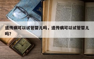 遗传病可以试管婴儿吗，遗传病可以试管婴儿吗？