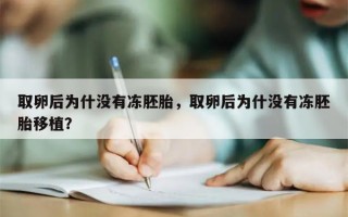 取卵后为什没有冻胚胎，取卵后为什没有冻胚胎移植？