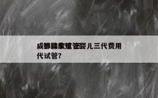 成都锦欣试管婴儿三代费用
，锦欣生殖 三代试管？