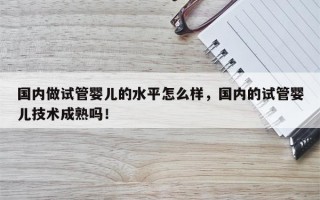 国内做试管婴儿的水平怎么样，国内的试管婴儿技术成熟吗！