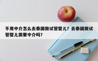 不用中介怎么去泰国做试管婴儿？去泰国做试管婴儿需要中介吗？