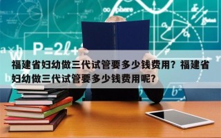 福建省妇幼做三代试管要多少钱费用？福建省妇幼做三代试管要多少钱费用呢？