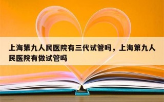 上海第九人民医院有三代试管吗，上海第九人民医院有做试管吗