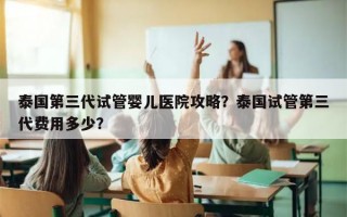 泰国第三代试管婴儿医院攻略？泰国试管第三代费用多少？