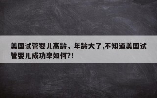 美国试管婴儿高龄，年龄大了,不知道美国试管婴儿成功率如何?！