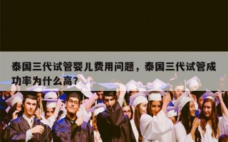 泰国三代试管婴儿费用问题，泰国三代试管成功率为什么高？