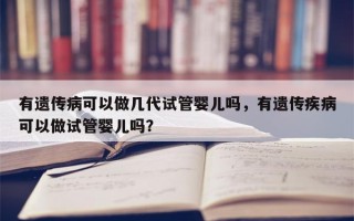 有遗传病可以做几代试管婴儿吗，有遗传疾病可以做试管婴儿吗？