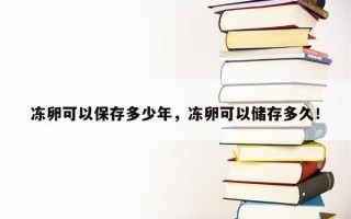 冻卵可以保存多少年，冻卵可以储存多久！